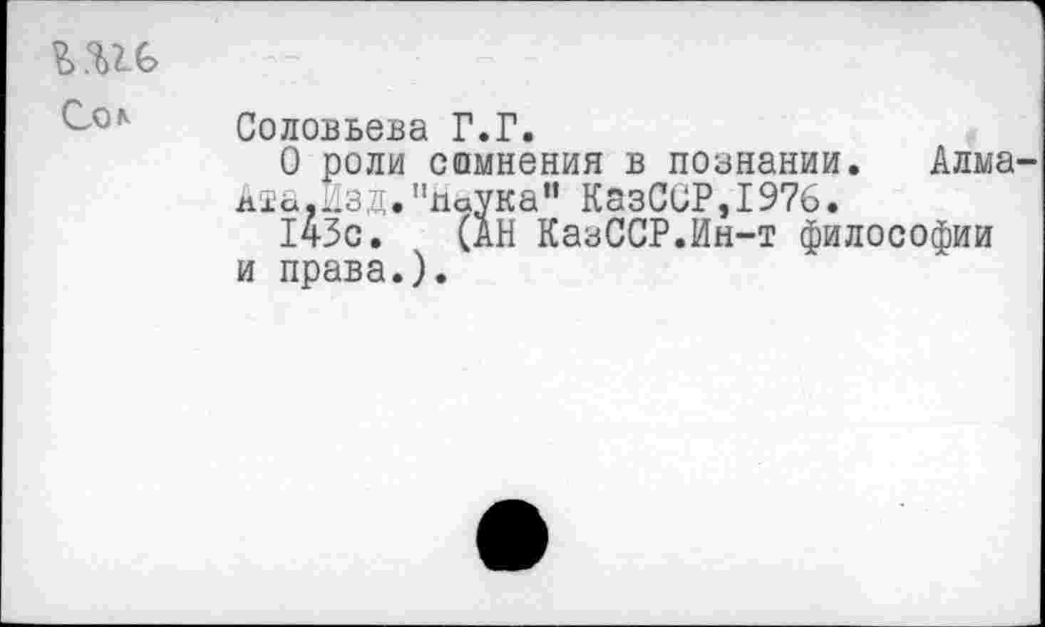 ﻿Соловьева Г.Г.
О роли лта.Нзд.п 143с.
и права.)
сомнения в познании. Алма паука” КазССР,1976.
(АН КазССР.Ин-т философии